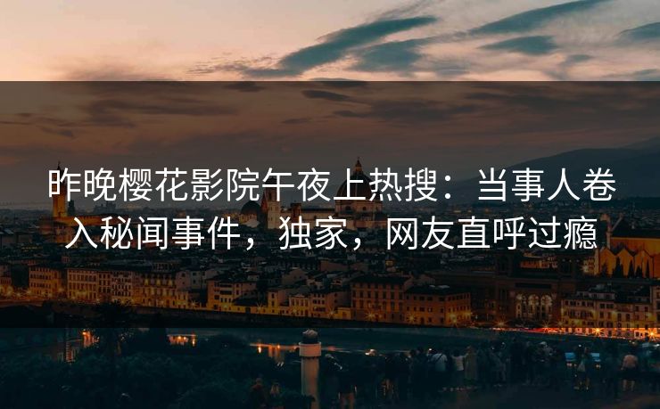 昨晚樱花影院午夜上热搜：当事人卷入秘闻事件，独家，网友直呼过瘾
