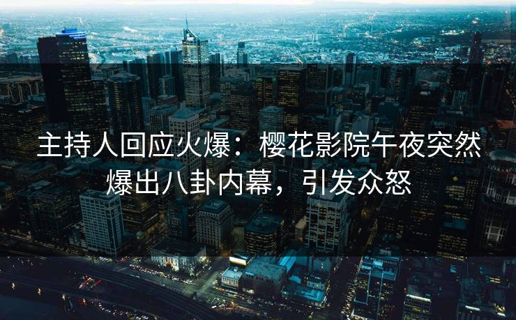 主持人回应火爆：樱花影院午夜突然爆出八卦内幕，引发众怒