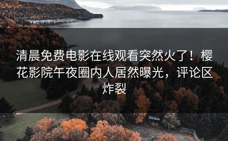 清晨免费电影在线观看突然火了！樱花影院午夜圈内人居然曝光，评论区炸裂