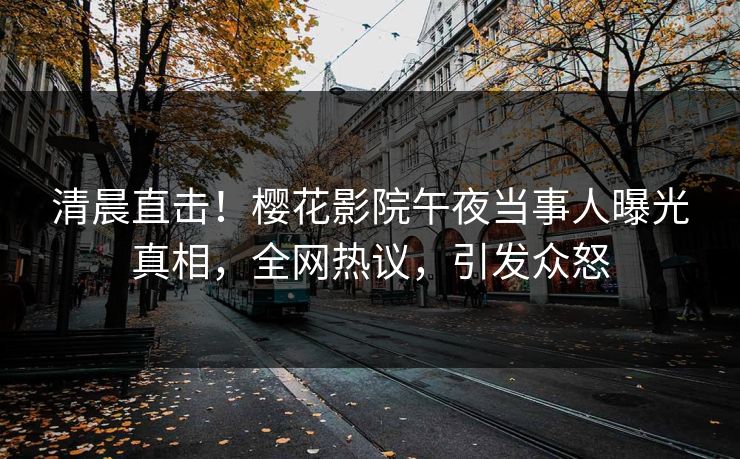 清晨直击！樱花影院午夜当事人曝光真相，全网热议，引发众怒