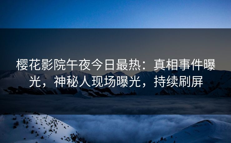 樱花影院午夜今日最热：真相事件曝光，神秘人现场曝光，持续刷屏