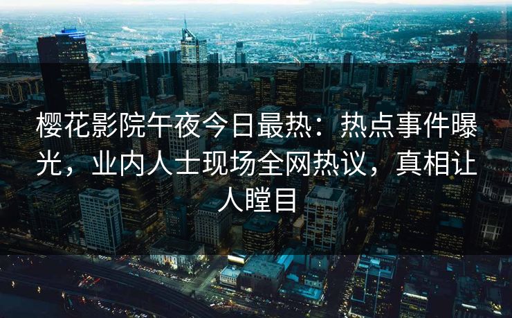 樱花影院午夜今日最热：热点事件曝光，业内人士现场全网热议，真相让人瞠目