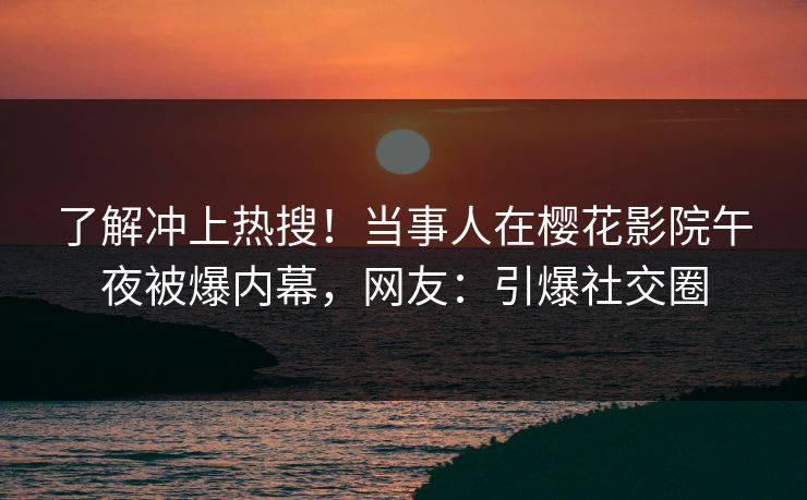 了解冲上热搜！当事人在樱花影院午夜被爆内幕，网友：引爆社交圈