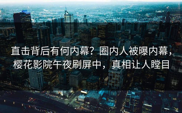 直击背后有何内幕？圈内人被曝内幕，樱花影院午夜刷屏中，真相让人瞠目