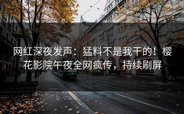 网红深夜发声：猛料不是我干的！樱花影院午夜全网疯传，持续刷屏