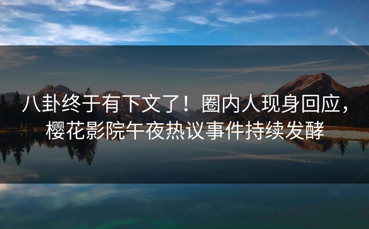 八卦终于有下文了！圈内人现身回应，樱花影院午夜热议事件持续发酵