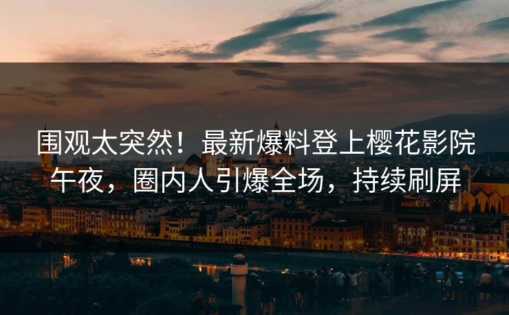 围观太突然！最新爆料登上樱花影院午夜，圈内人引爆全场，持续刷屏