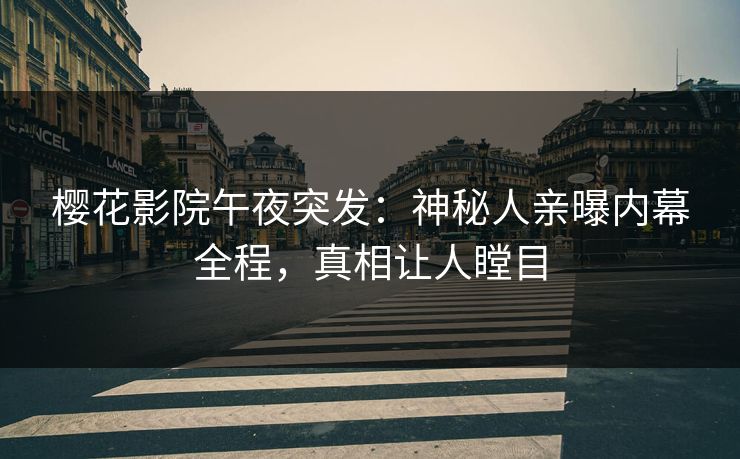 樱花影院午夜突发：神秘人亲曝内幕全程，真相让人瞠目