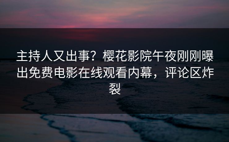 主持人又出事？樱花影院午夜刚刚曝出免费电影在线观看内幕，评论区炸裂