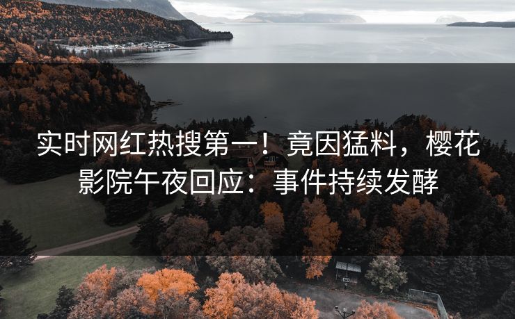 实时网红热搜第一！竟因猛料，樱花影院午夜回应：事件持续发酵
