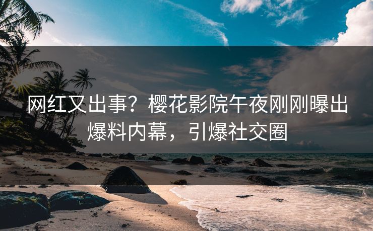 网红又出事？樱花影院午夜刚刚曝出爆料内幕，引爆社交圈