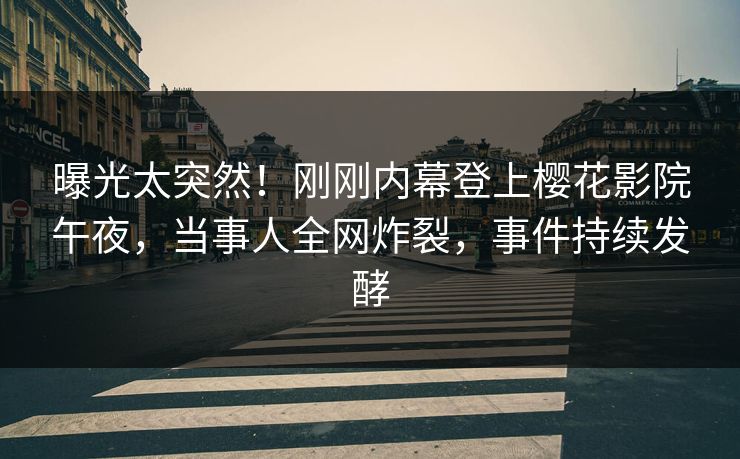 曝光太突然！刚刚内幕登上樱花影院午夜，当事人全网炸裂，事件持续发酵