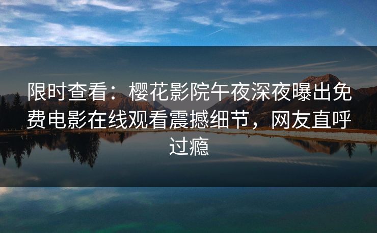 限时查看：樱花影院午夜深夜曝出免费电影在线观看震撼细节，网友直呼过瘾