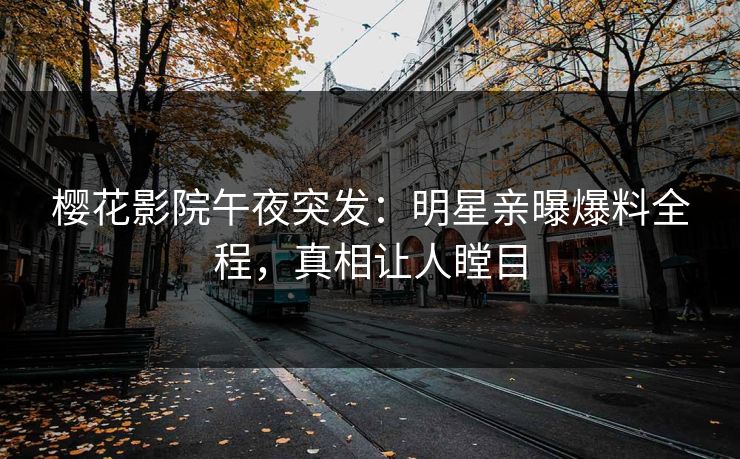 樱花影院午夜突发：明星亲曝爆料全程，真相让人瞠目