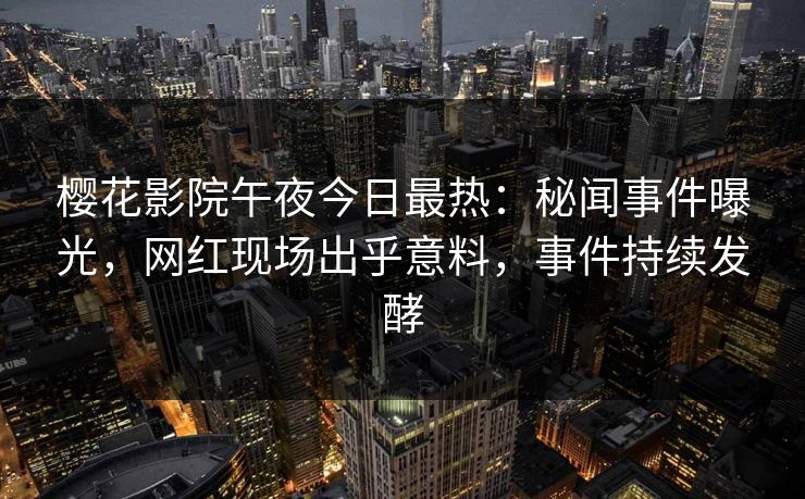 樱花影院午夜今日最热：秘闻事件曝光，网红现场出乎意料，事件持续发酵