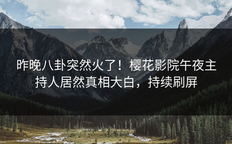 昨晚八卦突然火了！樱花影院午夜主持人居然真相大白，持续刷屏
