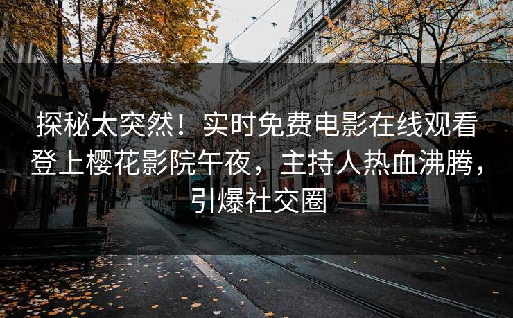 探秘太突然！实时免费电影在线观看登上樱花影院午夜，主持人热血沸腾，引爆社交圈