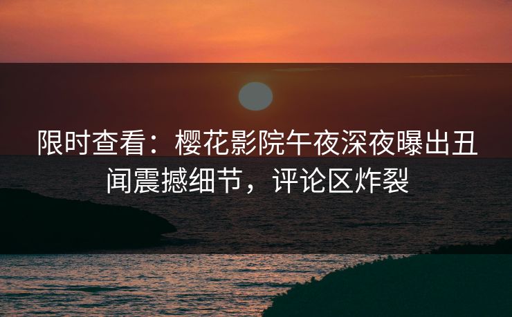 限时查看：樱花影院午夜深夜曝出丑闻震撼细节，评论区炸裂