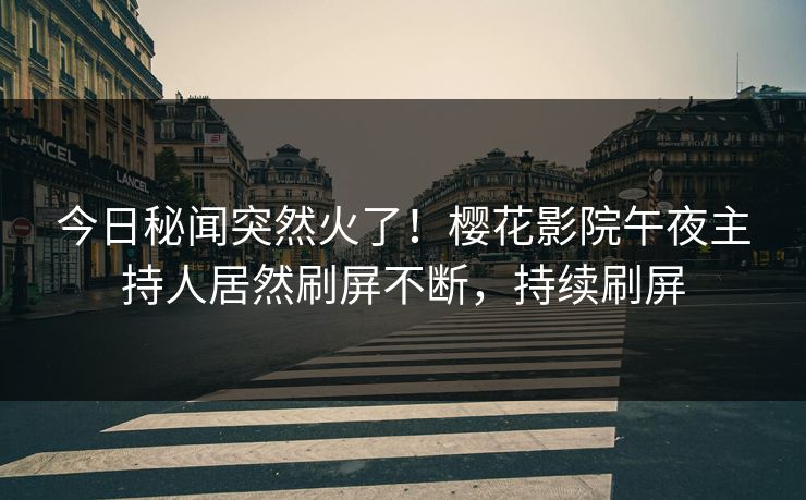 今日秘闻突然火了！樱花影院午夜主持人居然刷屏不断，持续刷屏