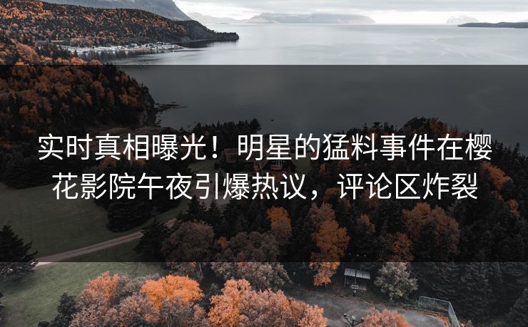 实时真相曝光！明星的猛料事件在樱花影院午夜引爆热议，评论区炸裂