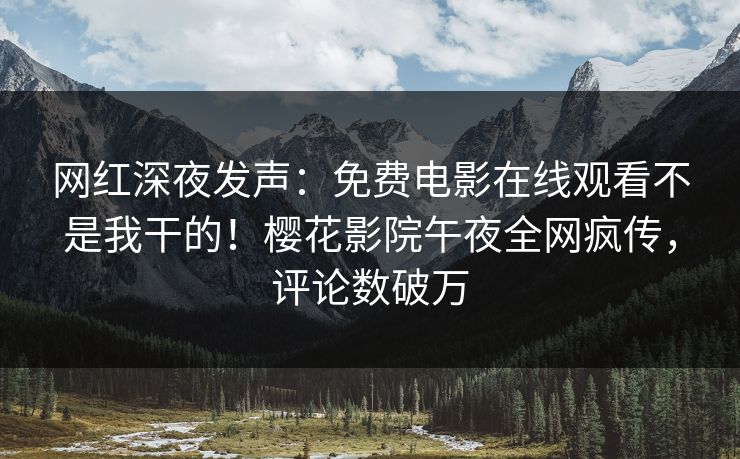 网红深夜发声：免费电影在线观看不是我干的！樱花影院午夜全网疯传，评论数破万