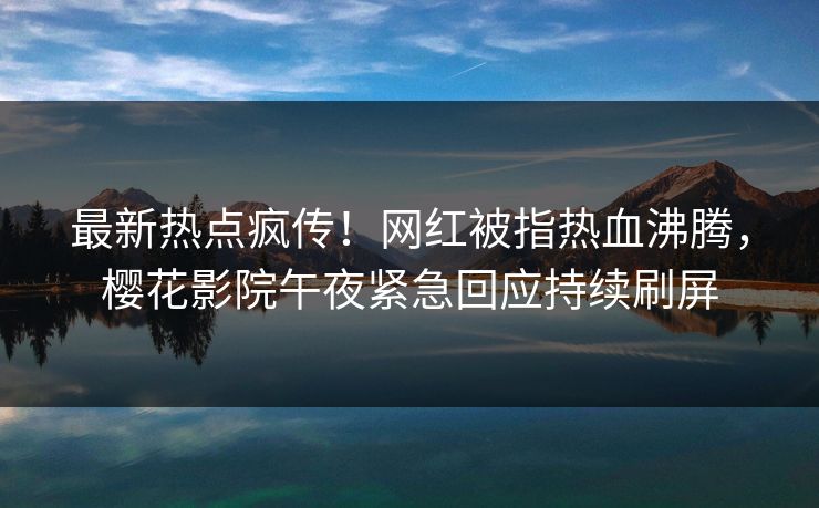 最新热点疯传！网红被指热血沸腾，樱花影院午夜紧急回应持续刷屏