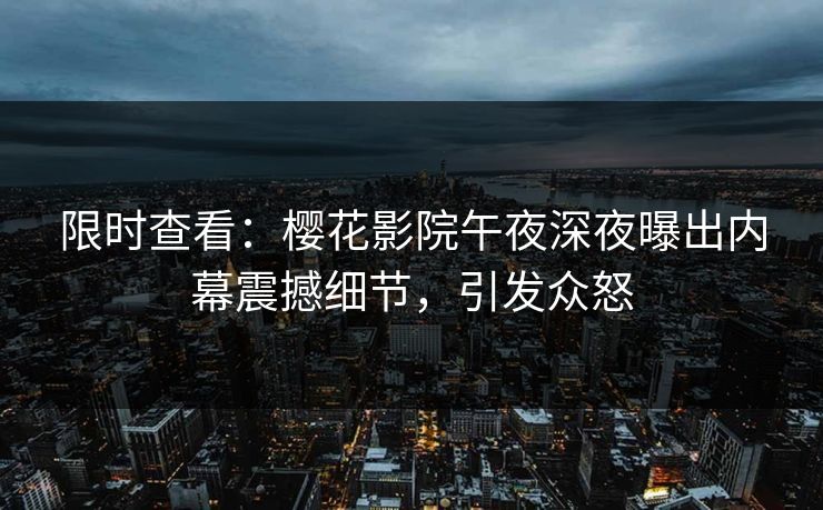 限时查看：樱花影院午夜深夜曝出内幕震撼细节，引发众怒