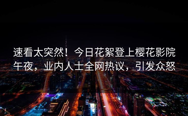 速看太突然！今日花絮登上樱花影院午夜，业内人士全网热议，引发众怒