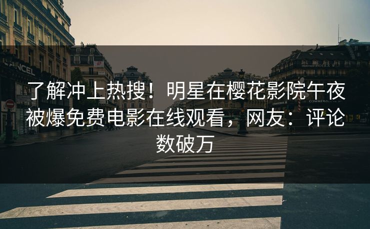 了解冲上热搜！明星在樱花影院午夜被爆免费电影在线观看，网友：评论数破万