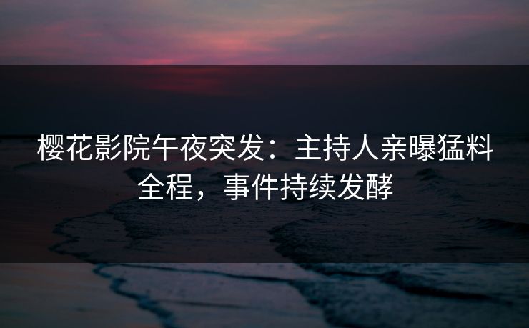 樱花影院午夜突发：主持人亲曝猛料全程，事件持续发酵