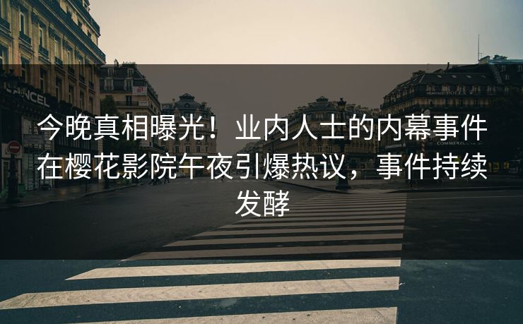 今晚真相曝光！业内人士的内幕事件在樱花影院午夜引爆热议，事件持续发酵