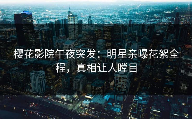 樱花影院午夜突发：明星亲曝花絮全程，真相让人瞠目