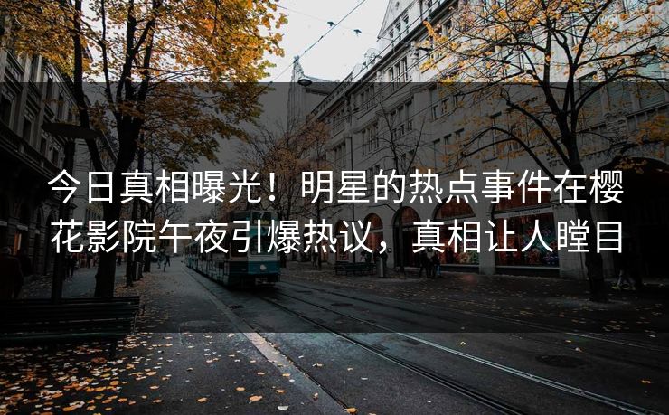 今日真相曝光！明星的热点事件在樱花影院午夜引爆热议，真相让人瞠目
