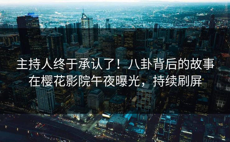 主持人终于承认了！八卦背后的故事在樱花影院午夜曝光，持续刷屏