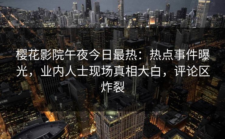 樱花影院午夜今日最热：热点事件曝光，业内人士现场真相大白，评论区炸裂