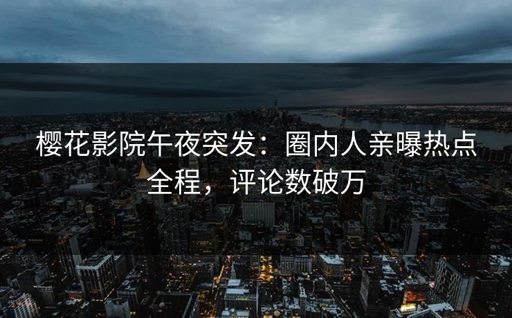 樱花影院午夜突发：圈内人亲曝热点全程，评论数破万