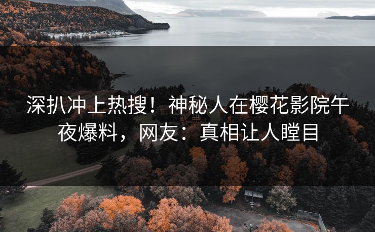 深扒冲上热搜！神秘人在樱花影院午夜爆料，网友：真相让人瞠目