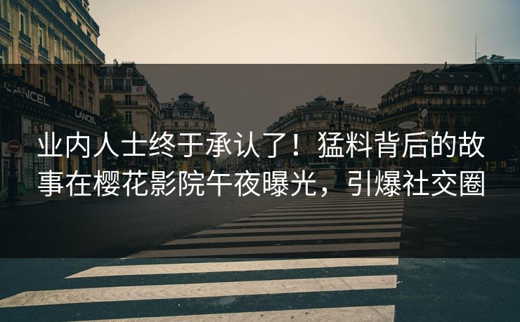 业内人士终于承认了！猛料背后的故事在樱花影院午夜曝光，引爆社交圈