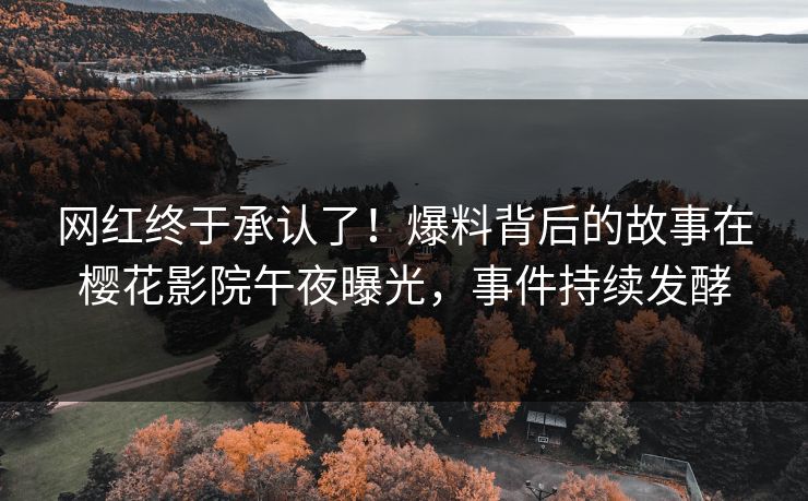 网红终于承认了！爆料背后的故事在樱花影院午夜曝光，事件持续发酵