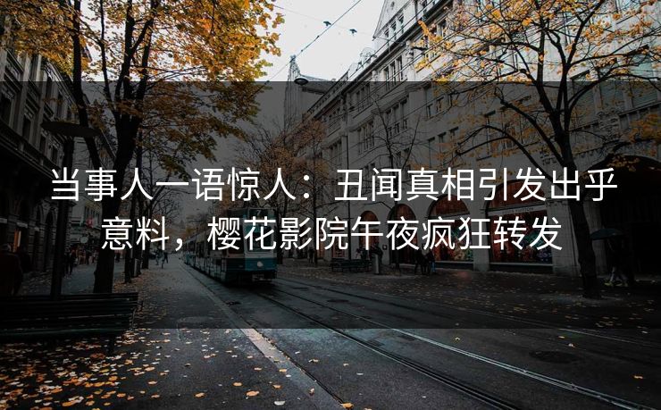当事人一语惊人：丑闻真相引发出乎意料，樱花影院午夜疯狂转发