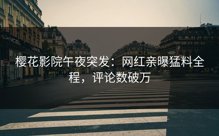 樱花影院午夜突发：网红亲曝猛料全程，评论数破万