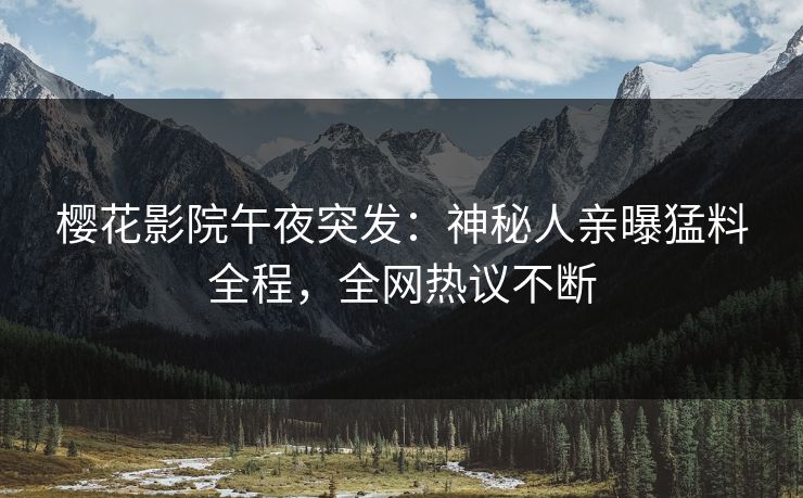 樱花影院午夜突发：神秘人亲曝猛料全程，全网热议不断