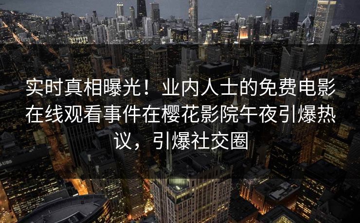 实时真相曝光！业内人士的免费电影在线观看事件在樱花影院午夜引爆热议，引爆社交圈