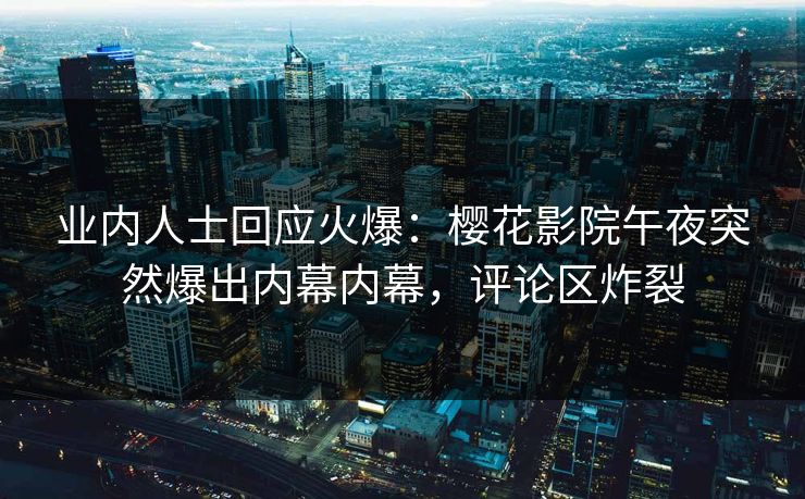 业内人士回应火爆：樱花影院午夜突然爆出内幕内幕，评论区炸裂