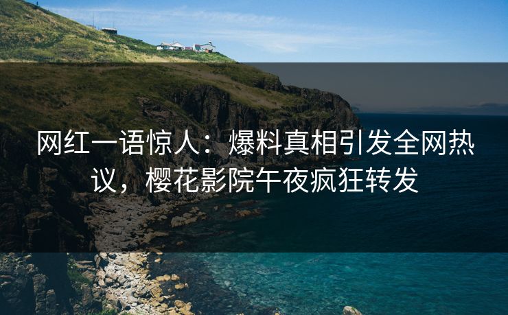 网红一语惊人：爆料真相引发全网热议，樱花影院午夜疯狂转发