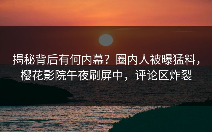 揭秘背后有何内幕？圈内人被曝猛料，樱花影院午夜刷屏中，评论区炸裂