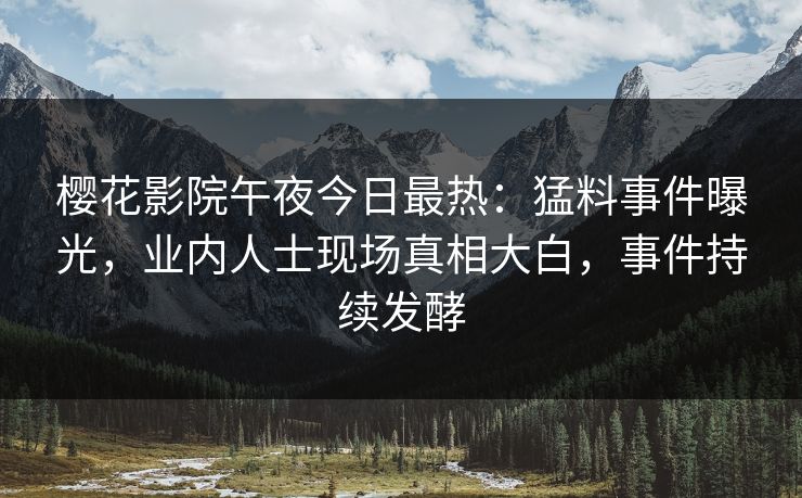 樱花影院午夜今日最热：猛料事件曝光，业内人士现场真相大白，事件持续发酵