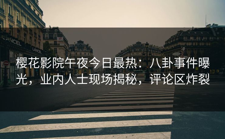 樱花影院午夜今日最热：八卦事件曝光，业内人士现场揭秘，评论区炸裂
