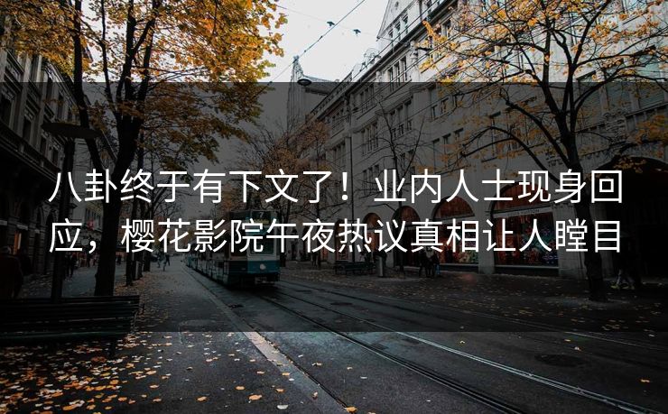 八卦终于有下文了！业内人士现身回应，樱花影院午夜热议真相让人瞠目
