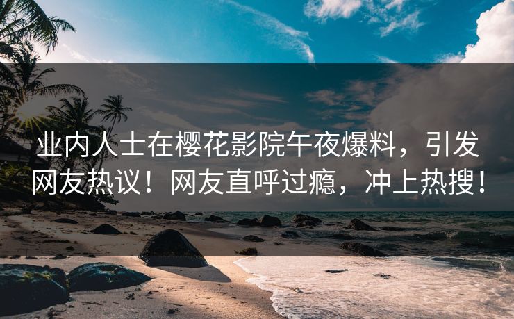 业内人士在樱花影院午夜爆料，引发网友热议！网友直呼过瘾，冲上热搜！